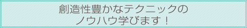 創造性豊かなテクニックのノウハウ学びます！